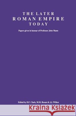 The Later Roman Empire Today: Papers Given in Honour of Professor John Mann D. F. Clark M. M. Roxan J. J. Wilkes 9780905853321 Left Coast Press