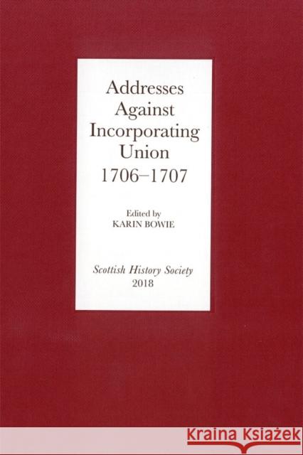 Addresses Against Incorporating Union, 1706-1707 Karin Bowie 9780906245439 Scottish History Society