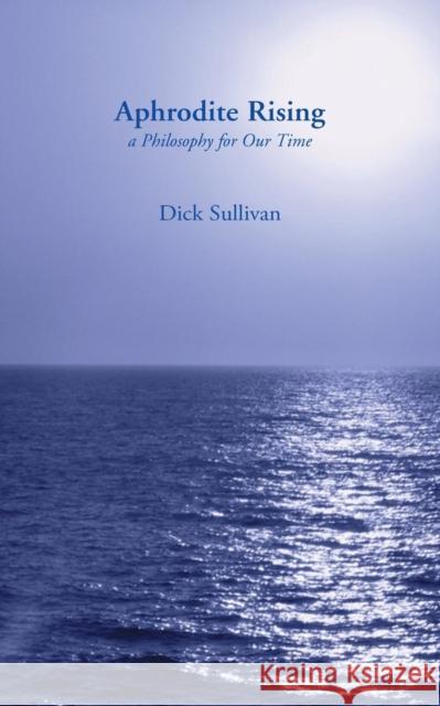 Aphrodite Rising: a Philosophy for Our Time Dick Sullivan 9780906280188 Coracle Books