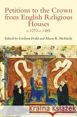 Petitions to the Crown from English Religious Houses, c.1272-c.1485 Gwilym Dodd Alison K. McHardy 9780907239727