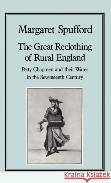 The Great Reclothing of Rural England: Petty Chapman and Their Wares in the Seventeenth Century Spufford, Margaret 9780907628477 Hambledon & London