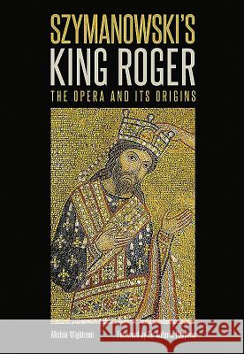 Szymanowski's King Roger: The Opera and Its Origins Alistair Wightman 9780907689911