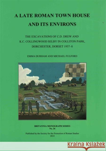 A Late Roman Town House and Its Environs: The Excavations of C.D. Drew and K.C. Collingwood Selby in Collition Park, Dorchester, Dorset 1937-8 Durham, Emma 9780907764397