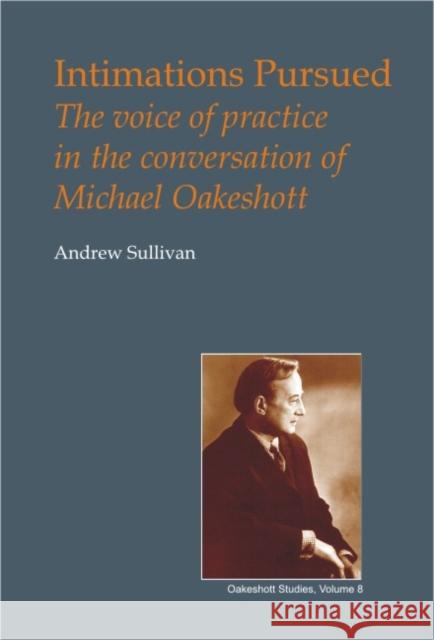 Intimations Pursued: The Voice of Practice in the Conversation of Michael Oakeshott Sullivan, Andrew 9780907845287 Imprint Academic
