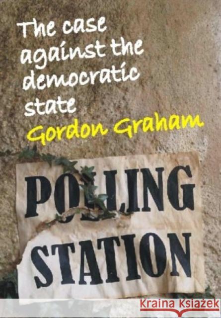 Case Against the Democratic State: An Essay in Cultural Criticism Graham, Gordon 9780907845386