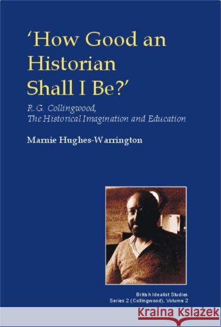 How Good an Historian Shall I Be?: R.G. Collingwood, the Historical Imagination and Education Hughes-Warrington, Marnie 9780907845614 Imprint Academic
