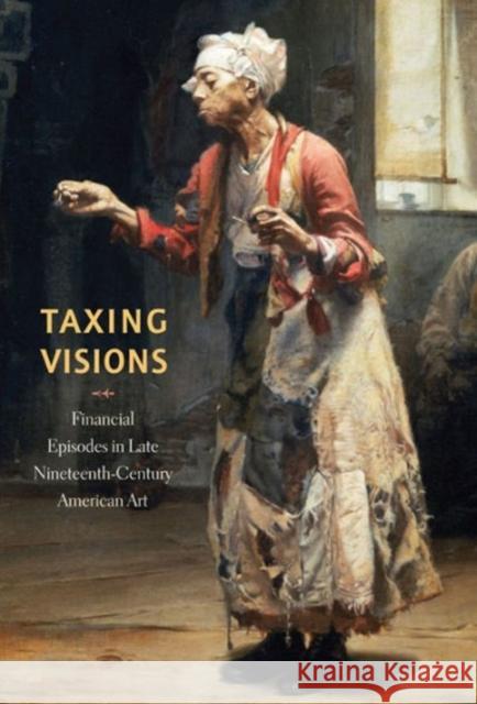 Taxing Visions: Financial Episodes in Late Nineteenth-Century American Art Mazow, Leo G. 9780911209686 Not Avail