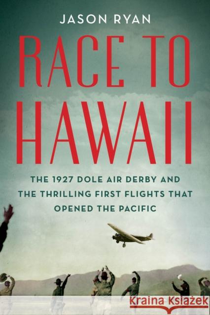 Race to Hawaii: The 1927 Dole Air Derby and the Thrilling First Flights That Opened the Pacific Jason Ryan 9780912777252