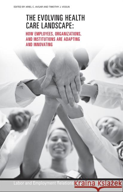 The Evolving Healthcare Landscape: How Employees, Organizations, and Institutions Are Adapting and Innovating Ariel C. Avgar Timothy J. Vogus 9780913447123