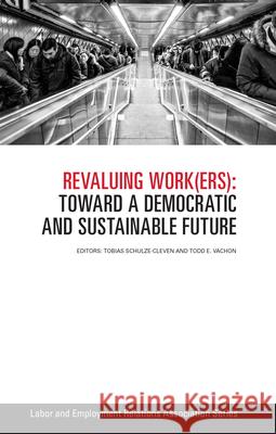 Revaluing Work(ers): Toward a Democratic and Sustainable Future Tobias Schulze-Cleven Todd E. Vachon 9780913447222 Labor and Employment Research Association