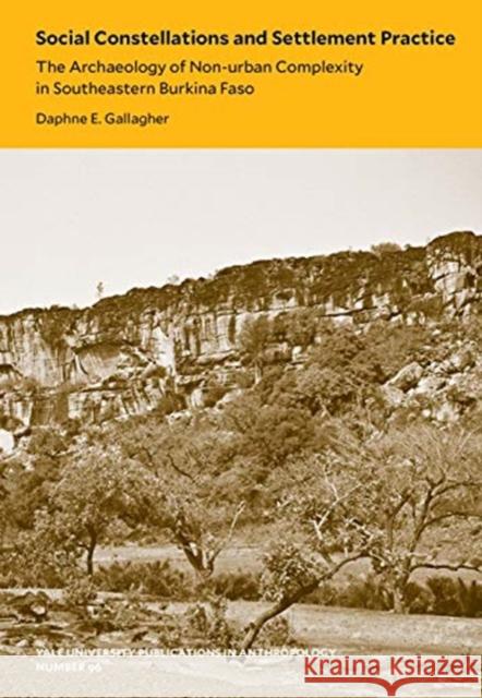 Social Constellations and Settlement Practice: The Archaeology of Non-Urban Complexity in Southeastern Burkina Faso Volume 96 Gallagher, Daphne E. 9780913516324 Yale Peabody Museum
