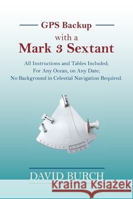 GPS Backup with a Mark 3 Sextant: All Instructions and Tables Included; For Any Ocean, on Any Date; No Background in Celestial Navigation Required. David Burch Tobias Burch 9780914025603