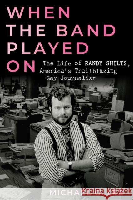 When the Band Played On: The Life of Randy Shilts, America's Trailblazing Gay Journalist Michael G. Lee 9780914090304 Chicago Review Press