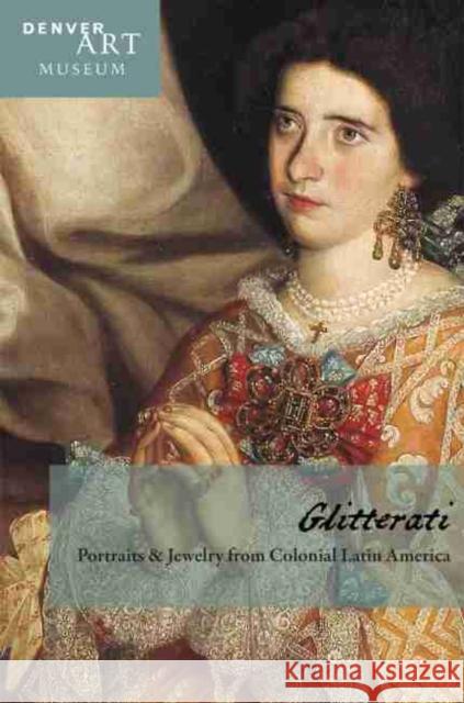 Companion to Glitterati: Portraits and Jewelry from Colonial Latin America at the Denver Art Museum Donna Pierce Julie Wilson Frick 9780914738756 Denver Art Museum