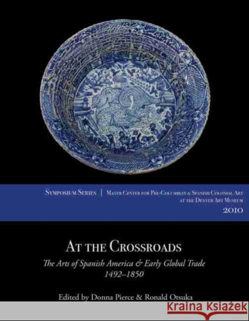 At the Crossroads: The Arts of Spanish America and Early Global Trade, 1492-1850 Donna Pierce Ronald Otsuka 9780914738800 Denver Art Museum