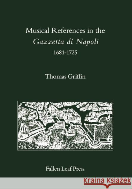 Musical References in the Gazzetta di Napoli, 1681-1725 Thomas Edward Griffin 9780914913184 Fallen Leaf Press