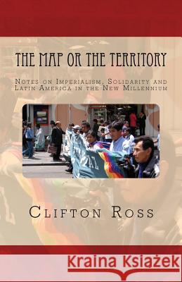 The Map or the Territory: Notes on Imperialism, Solidarity and Latin America in the New Millennium Clifton Ross 9780915117574 New Earth Publications