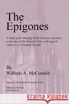Epigones: A Study of the Theology of the Genevan Academy at the Time of the Synod of Dort, with Special Reference to Giovanni Di William A. McComish Dikran Y. Hadidian 9780915138623