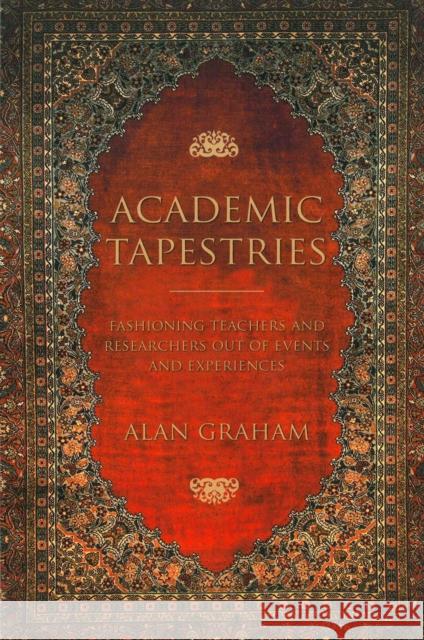 Academic Tapestries: Fashioning Teachers and Researchers Out of Events and Experiences Alan Graham 9780915279968