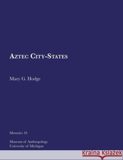 Aztec City-States: Volume 18 Hodge, Mary G. 9780915703029 U of M Museum Anthro Archaelogy