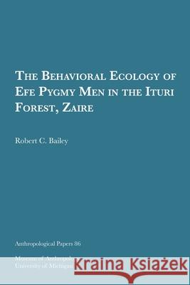 The Behavioral Ecology of Efe Pygmy Men in the Ituri Forest, Zaire: Volume 86 Bailey, Robert C. 9780915703241 U of M Museum Anthro Archaelogy