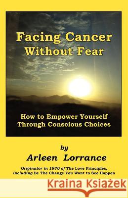 Facing Cancer Without Fear: How to Empower Yourself Through Conscious Choices Lorrance, Arleen 9780916192563