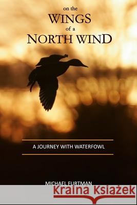 On The Wings of a North Wind: A Journey With Waterfowl Furtman, Michael 9780916691035 Birch Portage Press
