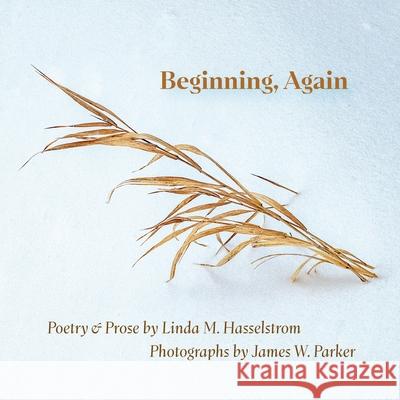 Beginning, Again: Poetry & Prose by Linda M. Hasselstrom; Photographs by James W. Parker Linda M. Hasselstrom James W. Parker 9780917624148