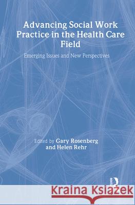 Advancing Social Work Practice in the Health Care Field: Emerging Issues and New Perspectives Helen Rehr Dsw Helen, Dsw Rehr Helen Reh 9780917724916 Routledge