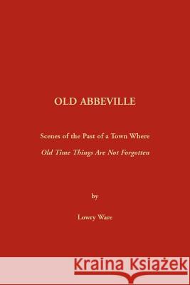 Old Abbeville: Scenes of the Past of a Town Where Old Time Things Are Not Forgotten Lowry Ware 9780917890055 Heritage Books