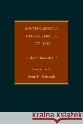 South Carolina Deed Abstracts, 1776-1783, Books Y-4 through H-5 Brent Holcomb 9780917890727