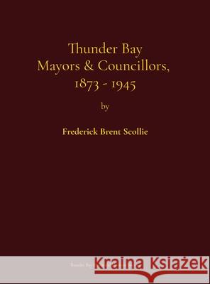 Thunder Bay Mayors & Councillors, 1873-1945: including Port Arthur and Fort William, Ontario (1884-1945) and their predecessors, the municipalities of Frederick Brent Scollie Thorold J. Tronrud Cathy Chapin 9780920119402