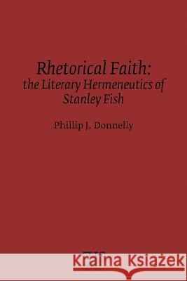 Rhetorical Faith: The Literary Hermeneutics of Stanley Fish Phillip J. Donnelly 9780920604755 English Literary Studies