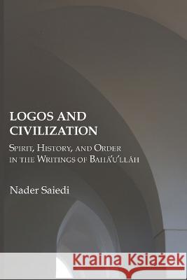 Logos and Civilization: Spirit, History, and Order in the Writings of Bahá'u'lláh Nader Saiedi 9780920904367 Association for Baha'i Studies
