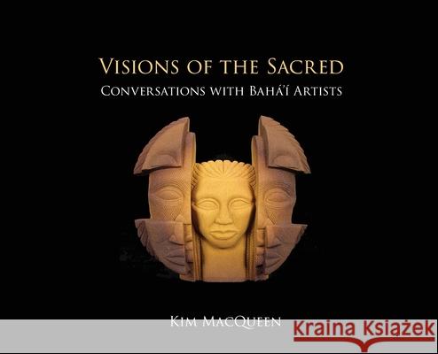 Visions of the Sacred: Conversations with Bah?'? Artists Kim Macqueen 9780920904411 Association for Baha'i Studies