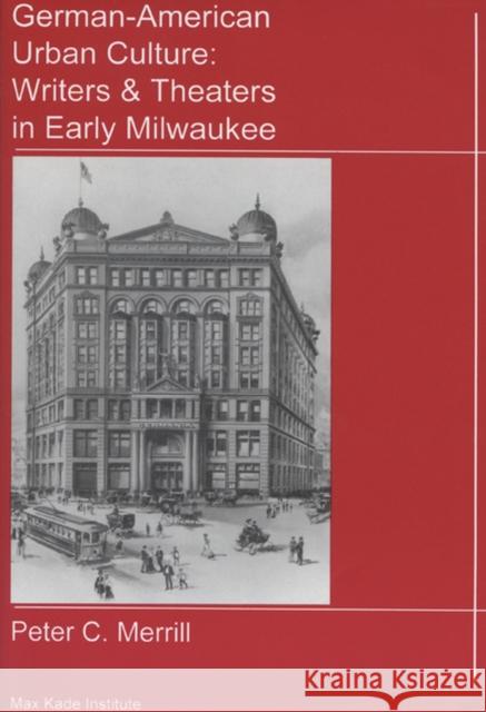 German-American Urban Culture: Writers & Theaters in Early Milwaukee Merrill, Peter C. 9780924119033 German-American Cultural Society for the Max