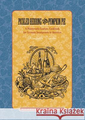Pickled Herring and Pumpkin Pie: A Nineteenth-Century Cookbook for German Immigrants to America Henriette Davidis Louis A. Pitschmann 9780924119057 University of Wisconsin Press