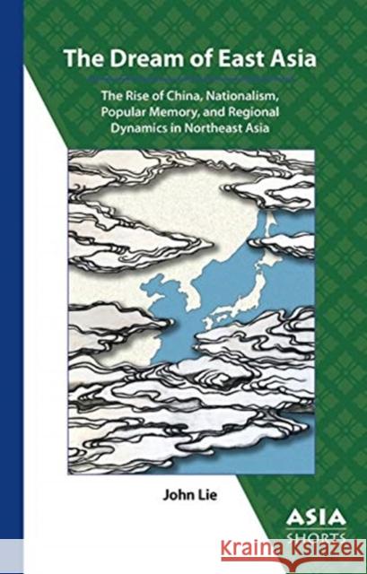 The Dream of East Asia: The Rise of China, Nationalism, Popular Memory, and Regional Dynamics in Northeast Asia John Lie 9780924304873 Association for Asian Studies