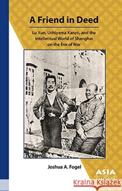 A Friend in Deed: Lu Xun, Uchiyama Kanzō, and the Intellectual World of Shanghai on the Eve of War Fogel, Joshua 9780924304880