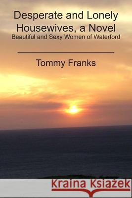 Desperate and Lonely Housewives, a Novel: Beautiful and Sexy Women of Waterford Tommy Franks 9780926044029