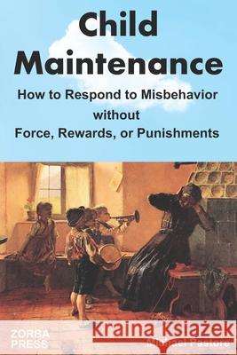 Child Maintenance: How to Respond to Misbehavior without Force, Rewards, or Punishments Michael Pastore 9780927379434 Zorba Press