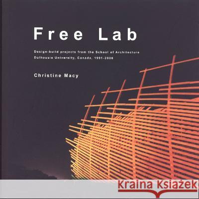 Free Lab: Design-Build Projects from the School of Architecture, Dalhousie University, Canada, 1991-2006 Christine Macy (Dalhousie University, Ca   9780929112565 Dalhousie Architectural Press