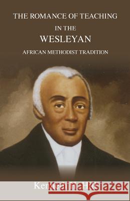 The Romance of Teaching in the Wesleyan African Methodist Tradition Kenneth H. Hill Dennis C. Dickerson 9780929386232