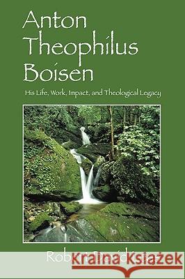 Anton Theophilus Boisen: His Life, Work, Impact, and Theological Legacy Leas, Robert David 9780929670041