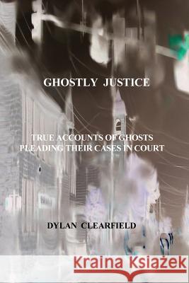 Ghostly Justice: True accounts of spirits pleading their cases Clearfield, Dylan 9780930472177 G. Stempien Publishing Company