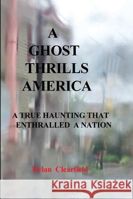 A Ghost Thrills America: A True haunting that enthralled a nation Clearfield, Dylan 9780930472276 G. Stempien Publishing Company