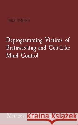 Deprogramming Victims of Brainwashing and Cult-Like Mind Control: Methods You Can Apply Dylan Clearfield 9780930472573