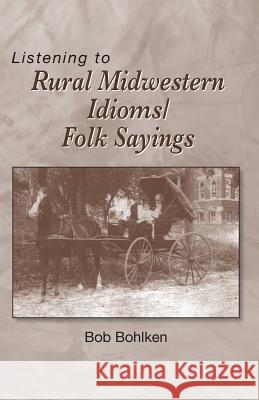 Listening to Rural Midwestern Idioms/Folk Sayings Bob Bohlken 9780930643348 Images Unlimited Publishing