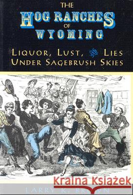 Hog Ranches of Wyoming: Liquor, Lust, & Lies Under Sagebrush Skies Larry K. Brown 9780931271304