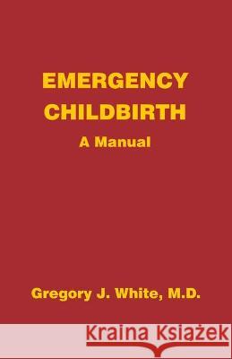 Emergency Childbirth: A Manual Gregory J. White 9780931560095